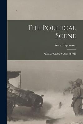 The Political Scene: An Essay On the Victory of 1918 - Walter Lippmann - cover