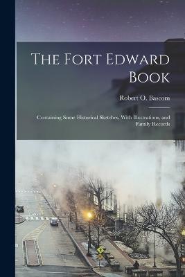 The Fort Edward Book: Containing Some Historical Sketches, With Illustrations, and Family Records - Robert O Bascom - cover