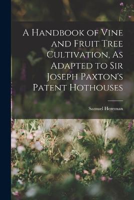 A Handbook of Vine and Fruit Tree Cultivation, As Adapted to Sir Joseph Paxton's Patent Hothouses - Samuel Hereman - cover