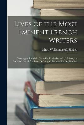 Lives of the Most Eminent French Writers: Montaigne, Rabelais, Corneille, Rochefoucauld, Moliere, La Fontaine, Pascal, Madame De Sévigné, Boileau, Racine, Fénélon - Mary Wollstonecraft Shelley - cover