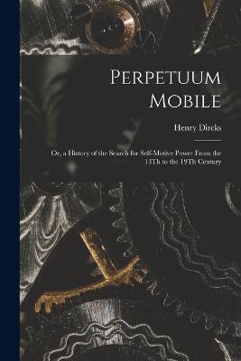 Perpetuum Mobile: Or, a History of the Search for Self-Motive Power From the 13Th to the 19Th Century - Henry Dircks - cover