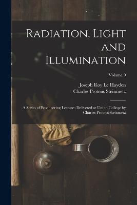 Radiation, Light and Illumination: A Series of Engineering Lectures Delivered at Union College by Charles Proteus Steinmetz; Volume 9 - Charles Proteus Steinmetz,Joseph Roy Le Hayden - cover