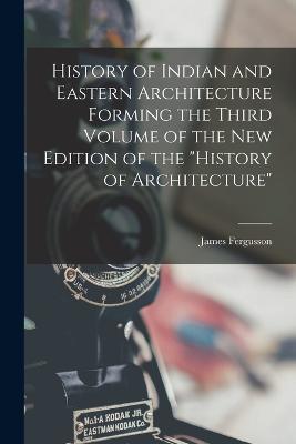 History of Indian and Eastern Architecture Forming the Third Volume of the New Edition of the History of Architecture - James Fergusson - cover
