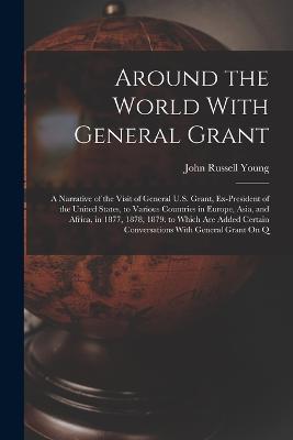 Around the World With General Grant: A Narrative of the Visit of General U.S. Grant, Ex-President of the United States, to Various Countries in Europe, Asia, and Africa, in 1877, 1878, 1879. to Which Are Added Certain Conversations With General Grant On Q - John Russell Young - cover