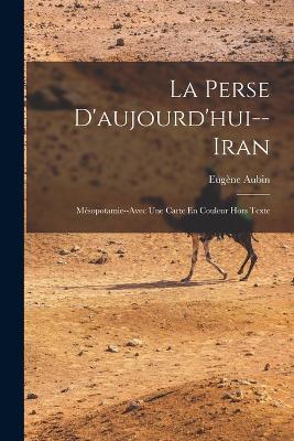 La Perse D'aujourd'hui--Iran: Mesopotamie--Avec Une Carte En Couleur Hors Texte - Eugene Aubin - cover