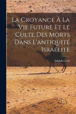 La Croyance A La Vie Future Et Le Culte Des Morts Dans L'antiquite Israelite - Adolphe Lods - cover