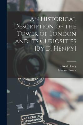 An Historical Description of the Tower of London and Its Curiosities [By D. Henry] - David Henry,London Tower - cover
