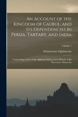 An Account of the Kingdom of Caubul, and Its Dependencies in Persia, Tartary, and India: Comprising a View of the Afghaun Nation, and a History of the Dooraunee Monarchy; Volume 1 - Mountstuart Elphinstone - cover