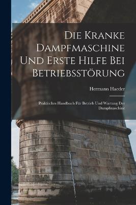 Die Kranke Dampfmaschine Und Erste Hilfe Bei Betriebsstoerung: Praktisches Handbuch Fur Betrieb Und Wartung Der Dampfmaschine - Hermann Haeder - cover