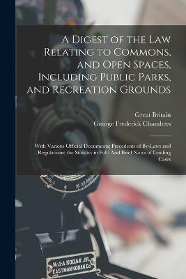 A Digest of the Law Relating to Commons, and Open Spaces, Including Public Parks, and Recreation Grounds: With Various Official Documents; Precedents of By-Laws and Regulations; the Statutes in Full: And Brief Notes of Leading Cases - George Frederick Chambers,Great Britain - cover