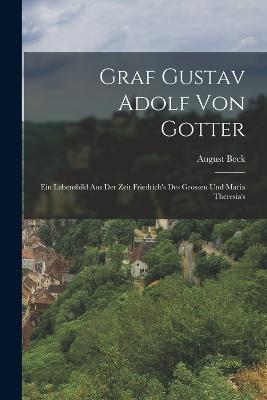Graf Gustav Adolf Von Gotter: Ein Lebensbild Aus Der Zeit Friedrich's Des Grossen Und Maria Theresia's - August Beck - cover