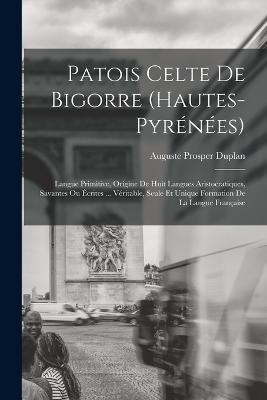 Patois Celte De Bigorre (Hautes-Pyrenees): Langue Primitive, Origine De Huit Langues Aristocratiques, Savantes Ou Ecrites ... Veritable, Seule Et Unique Formation De La Langue Francaise - Auguste Prosper Duplan - cover