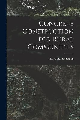 Concrete Construction for Rural Communities - Roy Andrew Seaton - cover