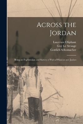 Across the Jordan: Being an Exploration and Survey of Part of Hauran and Jaulan - Laurence Oliphant,Guy Le Strange,Gottlieb Schumacher - cover