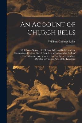 An Account of Church Bells: With Some Notices of Wiltshire Bells and Bell-Founders. Containing a Copious List of Founders, a Comparative Scale of Tenor Bells, and Inscriptions From Nearly Five Hundred Parishes in Various Parts of the Kingdom - William Collings Lukis - cover