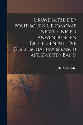 Grundsatze der politischen Oekonomie nebst einigen Anwendungen derselben auf die Gesellschaftswissenschaft. Zweiter Band - John Stuart Mill - cover