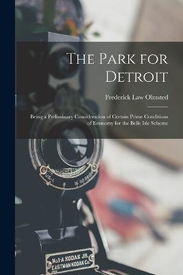 The Park for Detroit: Being a Preliminary Consideration of Certain Prime Conditions of Economy for the Belle Isle Scheme - Frederick Law Olmsted - cover