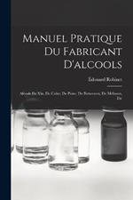 Manuel Pratique Du Fabricant D'alcools: Alcools De Vin, De Cidre, De Poire, De Betteraves, De Melasses, Etc