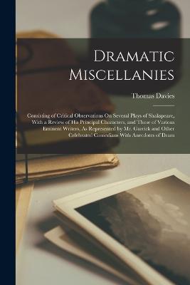 Dramatic Miscellanies: Consisting of Critical Observations On Several Plays of Shakspeare, With a Review of His Principal Characters, and Those of Various Eminent Writers, As Represented by Mr. Garrick and Other Celebrated Comedians With Anecdotes of Dram - Thomas Davies - cover