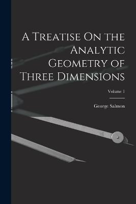 A Treatise On the Analytic Geometry of Three Dimensions; Volume 1 - George Salmon - cover