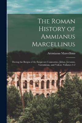 The Roman History of Ammianus Marcellinus: During the Reigns of the Emperors Constantius, Julian, Jovianus, Valentinian, and Valens, Volumes 1-2 - Ammianus Marcellinus - cover