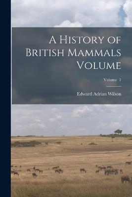 A History of British Mammals Volume; Volume 1 - Edward Adrian Wilson - cover