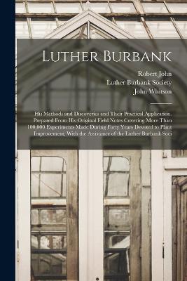 Luther Burbank: His Methods and Discoveries and Their Practical Application. Prepared From His Original Field Notes Covering More Than 100,000 Experiments Made During Forty Years Devoted to Plant Improvement, With the Assistance of the Luther Burbank Soci - John Whitson,Robert John - cover