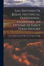 San Antonio de Bexar, Historical, Traditional, Legendary. An Epitome of Early Texas History