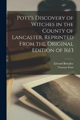Pott's Discovery of Witches in the County of Lancaster, Reprinted From the Original Edition of 1613 - Thomas Potts,Edward Bromley - cover