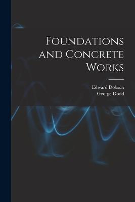 Foundations and Concrete Works - George Dodd,Edward Dobson - cover