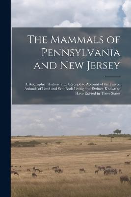 The Mammals of Pennsylvania and New Jersey: A Biographic, Historic and Descriptive Account of the Furred Animals of Land and Sea, Both Living and Extinct, Known to Have Existed in These States - Anonymous - cover