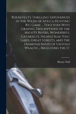 Roosevelt's Thrilling Experiences in the Wilds of Africa Hunting big Game ... Together With Graphic Descriptions of the Mighty Rivers, Wonderful Cataracts, Inland Seas, Vast Lakes, Great Forests, and the Diamond Mines of Untold Wealth ... Including the St - Henry Neil - cover