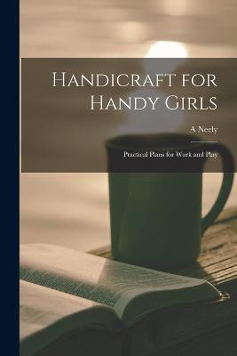 Handicraft for Handy Girls; Practical Plans for Work and Play - A Neely B 1883 Hall - cover