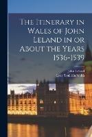 The Itinerary in Wales of John Leland in or About the Years 1536-1539 - Lucy Toulmin Smith,John Leland - cover