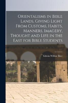 Orientalisms in Bible Lands, Giving Light From Customs, Habits, Manners, Imagery, Thought and Life in the East for Bible Students - Edwin Wilbur Rice - cover