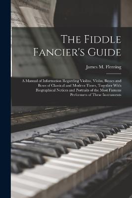 The Fiddle Fancier's Guide; a Manual of Information Regarding Violins, Violas, Basses and Bows of Classical and Modern Times, Together With Biographical Notices and Portraits of the Most Famous Performers of These Instruments - James M Fleming - cover