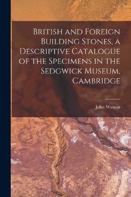 British and Foreign Building Stones, a Descriptive Catalogue of the Specimens in the Sedgwick Museum, Cambridge - John Watson - cover