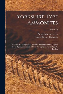 Yorkshire Type Ammonites: The Original Descriptions Reprinted, and Illustrated by Figures of The Types, Reproduced From Photographs Mainly by J.W. Tutcher; Volume 4 - Sydney Savory Buckman,Arthur Morley Davies - cover