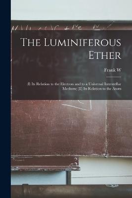 The Luminiferous Ether: (I) Its Relation to the Electron and to a Universal Interstellar Medium; (II) Its Relation to the Atom - Frank W 1852-1927 Very - cover