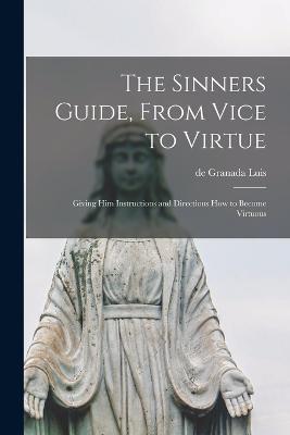 The Sinners Guide, From Vice to Virtue; Giving him Instructions and Directions how to Become Virtuous - De Granada Luis - cover