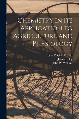 Chemistry in its Application to Agriculture and Physiology - Justus Liebig,Lyon Playfair Playfair,John W Webster - cover