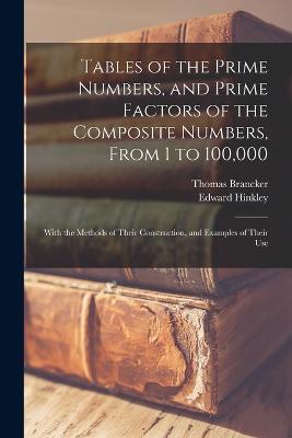 Tables of the Prime Numbers, and Prime Factors of the Composite Numbers, From 1 to 100,000; With the Methods of Their Construction, and Examples of Their Use - Edward Hinkley,Thomas Brancker - cover