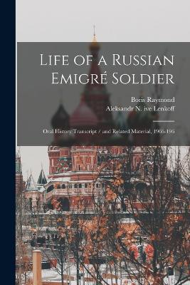 Life of a Russian Emigre Soldier: Oral History Transcript / and Related Material, 1966-196 - Boris Raymond,Aleksandr N Ive Lenkoff - cover