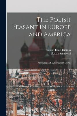 The Polish Peasant in Europe and America: Monograph of an Immigrant Group - William Isaac Thomas,Florian Znaniecki - cover