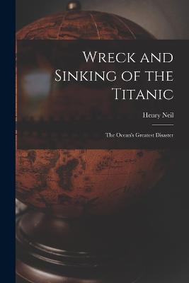 Wreck and Sinking of the Titanic; the Ocean's Greatest Disaster - Henry Neil - cover