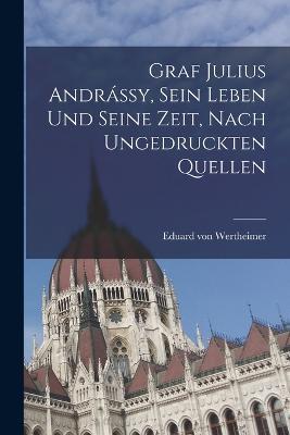 Graf Julius Andrassy, sein Leben und seine Zeit, nach ungedruckten Quellen - Eduard Von Wertheimer - cover