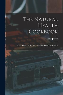 The Natural Health Cookbook: More Than 150 Recipes to Sustain and Heal the Body - Jacobi Dana - cover