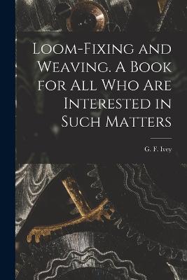 Loom-fixing and Weaving. A Book for all who are Interested in Such Matters - cover