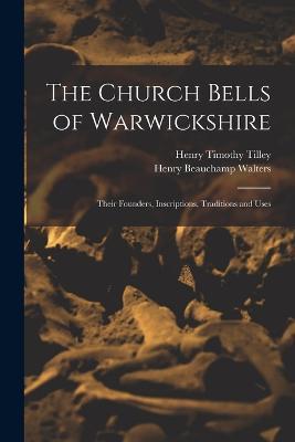 The Church Bells of Warwickshire; Their Founders, Inscriptions, Traditions and Uses - Henry Timothy Tilley,Henry Beauchamp Walters - cover