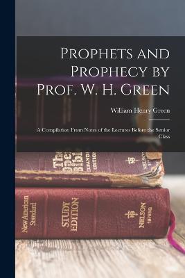 Prophets and Prophecy by Prof. W. H. Green: A Compilation From Notes of the Lectures Before the Senior Class - William Henry Green - cover